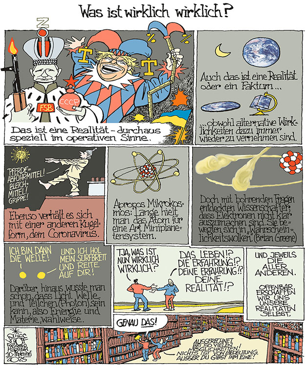 Oliver Schopf, politischer Karikaturist aus Österreich, politische Karikaturen aus Österreich, Karikatur Illustrationen Comic Bildergeschichte Wissenschaft Forschung @oliverschopf.bsky.social 2025: REALITÄT WAS IST WIRKLICH WIRKLICH PLANET ERDE RUND SCHEIBE ATOMMODELL BOHR QUANTENMECHANIK ELEKTRON WAHRSCHEINLICHKEIT WAHRSCHEINLICHKEITSWOLKE BRIAN GREENE SCHLAFWANDELN VERSCHWÖRUNGSTHEORIE SCHWURBLER COVID CORONA LICHT WELLE TEILCHEN PHOTON BIBLIOTHEK NICHTS IST VON BEDEUTUNG AUSSER DU GIBST IHM EINE TRUMP PUTIN ZÖLLE ZOLLSTAB HOFNARR


